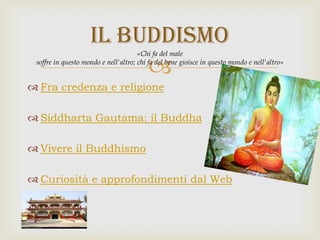 
 Fra credenza e religione
 Siddharta Gautama: il Buddha
 Vivere il Buddhismo
 Curiosità e approfondimenti dal Web
IL BUDDISMO
«Chi fa del male
soffre in questo mondo e nell'altro; chi fa del bene gioisce in questo mondo e nell'altro»
 