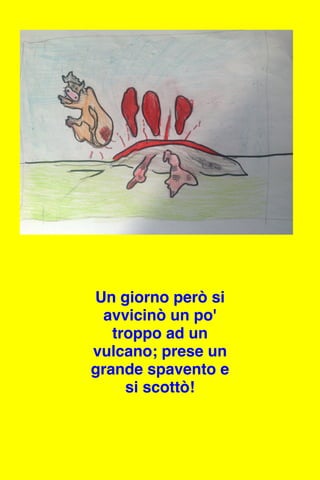 Un giorno però si
avvicinò un po'
troppo ad un
vulcano; prese un
grande spavento e
si scottò!
 