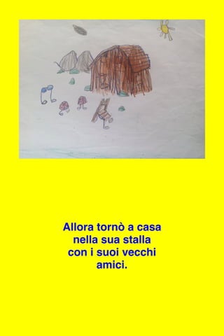 Allora tornò a casa
nella sua stalla
con i suoi vecchi
amici.
 
