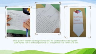Chi di questi tre ti sembra sia stato prossimo di colui che è caduto nelle mani dei briganti?».
Quello rispose: «Chi ha avuto compassione di lui». Gesù gli disse: «Va’ e anche tu fa’ così».
 