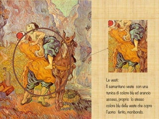 Le vesti:
Il samaritano veste con una
tunica di colore blu ed arancio
acceso, proprio lo stesso
colore blu della veste che copre
l’uomo ferito, moribondo.
 