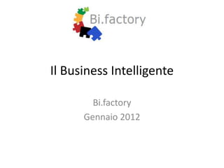 Il Business Intelligente

        Bi.factory
      Gennaio 2012
 