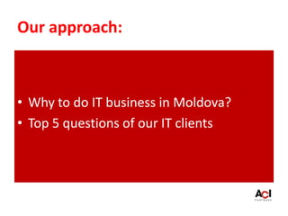 Our approach:
• Why to do IT business in Moldova?
• Top 5 questions of our IT clients
 