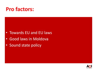 Pro factors:
• Towards EU and EU laws
• Good laws in Moldova
• Sound state policy
 