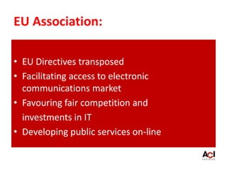 EU Association:
• EU Directives transposed
• Facilitating access to electronic
communications market
• Favouring fair competition and
investments in IT
• Developing public services on-line
 