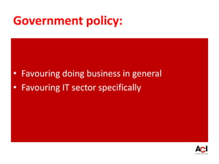 Government policy:
• Favouring doing business in general
• Favouring IT sector specifically
 