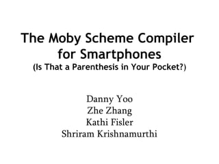 The Moby Scheme Compiler  for Smartphones (Is That a Parenthesis in Your Pocket? ) Danny Yoo Zhe Zhang Kathi Fisler Shriram Krishnamurthi 
