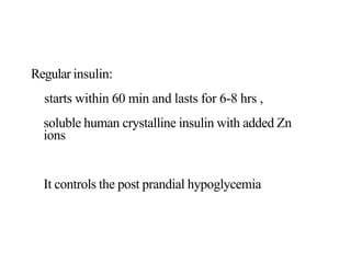 Regular insulin:
starts within 60 min and lasts for 6-8 hrs ,
soluble human crystalline insulin with added Zn
ions
It controls the post prandial hypoglycemia
 