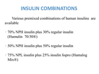 Various premixed combinations of human insulins are
available
◦ 70% NPH insulin plus 30% regular insulin
(Humulin 70/30®)
◦ 50% NPH insulin plus 50% regular insulin
◦ 75% NPL insulin plus 25% insulin lispro (Humalog
Mix®)
INSULIN COMBINATIONS
 