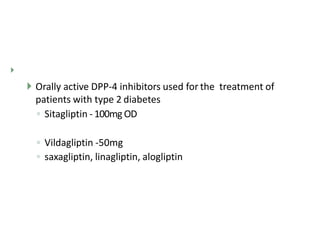 
 Orally active DPP-4 inhibitors used for the treatment of
patients with type 2 diabetes
◦ Sitagliptin - 100mg OD
◦ Vildagliptin -50mg
◦ saxagliptin, linagliptin, alogliptin
 