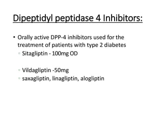 Dipeptidyl peptidase 4 Inhibitors:
• Orally active DPP-4 inhibitors used for the
treatment of patients with type 2 diabetes
◦ Sitagliptin - 100mg OD
◦ Vildagliptin -50mg
◦ saxagliptin, linagliptin, alogliptin
 