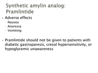  Adverse effects
◦ Nausea
◦ Anorexia
◦ Vomiting
 Pramlintide should not be given to patients with
diabetic gastroparesis, cresol hypersensitivity, or
hypoglycemic unawareness
 