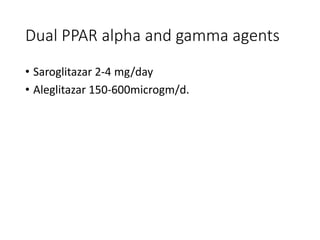 Dual PPAR alpha and gamma agents
• Saroglitazar 2-4 mg/day
• Aleglitazar 150-600microgm/d.
 
