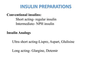Conventional insulins:
Short acting- regular insulin
Intermediate- NPH insulin
Insulin Analogs
Ultra short acting-Lispro, Aspart, Glulisine
Long acting- Glargine, Detemir
INSULIN PREPARATIONS
 