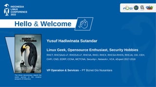 Hello & Welcome
Yusuf Hadiwinata Sutandar
Linux Geek, Opensource Enthusiast, Security Hobbies
RHCT, RHCSAv5-v7, RHCEv5-v7,...