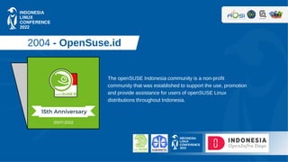 2004 - OpenSuse.id
The openSUSE Indonesia community is a non-profit
community that was established to support the use, pro...