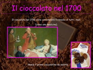 Il cioccolato nel 1700
Il cioccolato nel 1700 viene considerato il rimedio di tutti i mali
(come una medicina).
Nasce il primo cioccolatino da salotto.
 