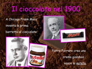 Il cioccolato nel 1900
A Chicago Frank Mars
inventa la prima
barretta al cioccolato.
Pietro Ferrero crea una
crema gianduia :
nasce la nutella.
 