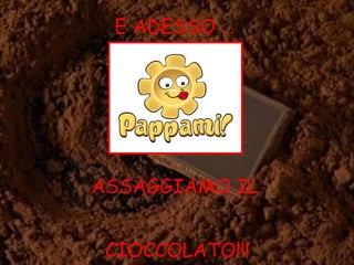 E ADESSO …
ASSAGGIAMO IL
CIOCCOLATO!!!
 
