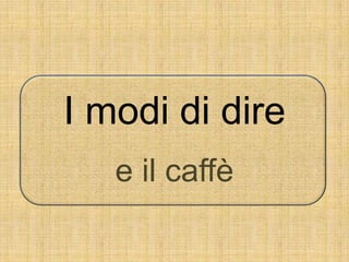 I modi di dire
e il caffè