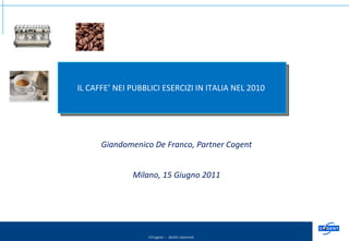 Giandomenico De Franco, Partner Cogent Milano, 15 Giugno 2011 IL CAFFE’ NEI PUBBLICI ESERCIZI IN ITALIA NEL 2010  