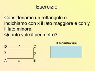 Consideriamo un rettangolo e
indichiamo con x il lato maggiore e con y
il lato minore.
Quanto vale il perimetro?
Esercizio
Il perimetro vale
 