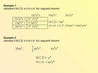 Esempio 1
calcolare il M.C.D. e il m.c.m. fra i seguenti monomi
Esempio 2
calcolare il M.C.D. e il m.c.m. fra i seguenti monomi
 