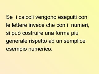 Se i calcoli vengono eseguiti con
le lettere invece che con i numeri,
si può costruire una forma più
generale rispetto ad un semplice
esempio numerico.
 