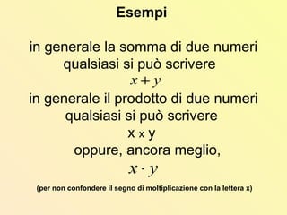 Esempi
in generale la somma di due numeri
qualsiasi si può scrivere
in generale il prodotto di due numeri
qualsiasi si può scrivere
x x y
oppure, ancora meglio,
(per non confondere il segno di moltiplicazione con la lettera x)
yx +
yx ⋅
 