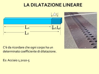 LA DILATAZIONE LINEARE
Lo
Lt
Lt-Lo
l
C’è da ricordare che ogni corpo ha un
determinato coefficiente di dilatazione.
Es: Acciaio 1,2x10-5
 