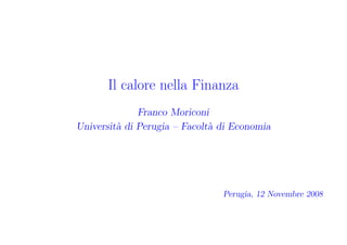 Il calore nella Finanza
              Franco Moriconi
Universit` di Perugia – Facolt` di Economia
         a                    a




                                Perugia, 12 Novembre 2008
 