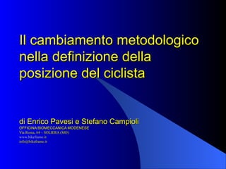 Il cambiamento metodologico
nella definizione della
posizione del ciclista


di Enrico Pavesi e Stefano Campioli
OFFICINA BIOMECCANICA MODENESE
Via Roma, 64 – SOLIERA (MO)
www.bikeframe.it
www.bikeframe.
info@bikeframe.it
 
