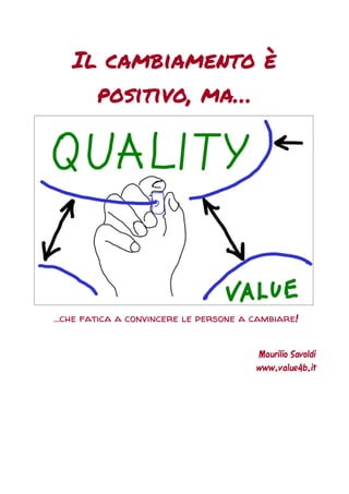 Il cambiamento è
positivo, ma…
…che fatica a convincere le persone a cambiare!
Maurilio Savoldi
www.value4b.it
 