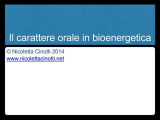 Il carattere orale in bioenergetica 
© Nicoletta Cinotti 2014 
www.nicolettacinotti.net 
 