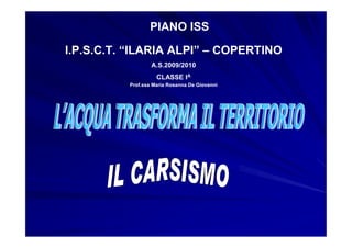 PIANO ISS

I.P.S.C.T. “ILARIA ALPI” – COPERTINO
                  A.S.2009/2010
                    CLASSE IA
          Prof.ssa Maria Rosanna De Giovanni
 