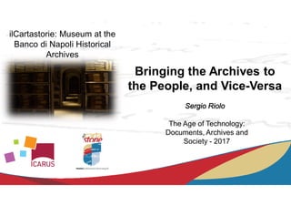 ilCartastorie: Museum at the
Banco di Napoli Historical
Archives
The Age of Technology:
Documents, Archives and
Society - 2017
Bringing the Archives to
the People, and Vice-Versa
Sergio Riolo
 