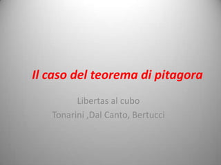 Il caso del teorema di pitagora Libertas al cubo Tonarini ,Dal Canto, Bertucci 