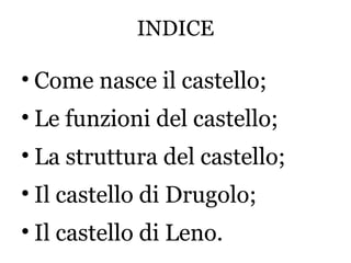 INDICE
• Come nasce il castello;
• Le funzioni del castello;
• La struttura del castello;
• Il castello di Drugolo;
• Il castello di Leno.
 
