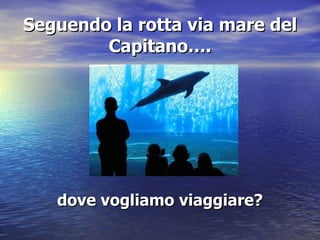 Seguendo la rotta via mare del Capitano…. dove vogliamo viaggiare? 