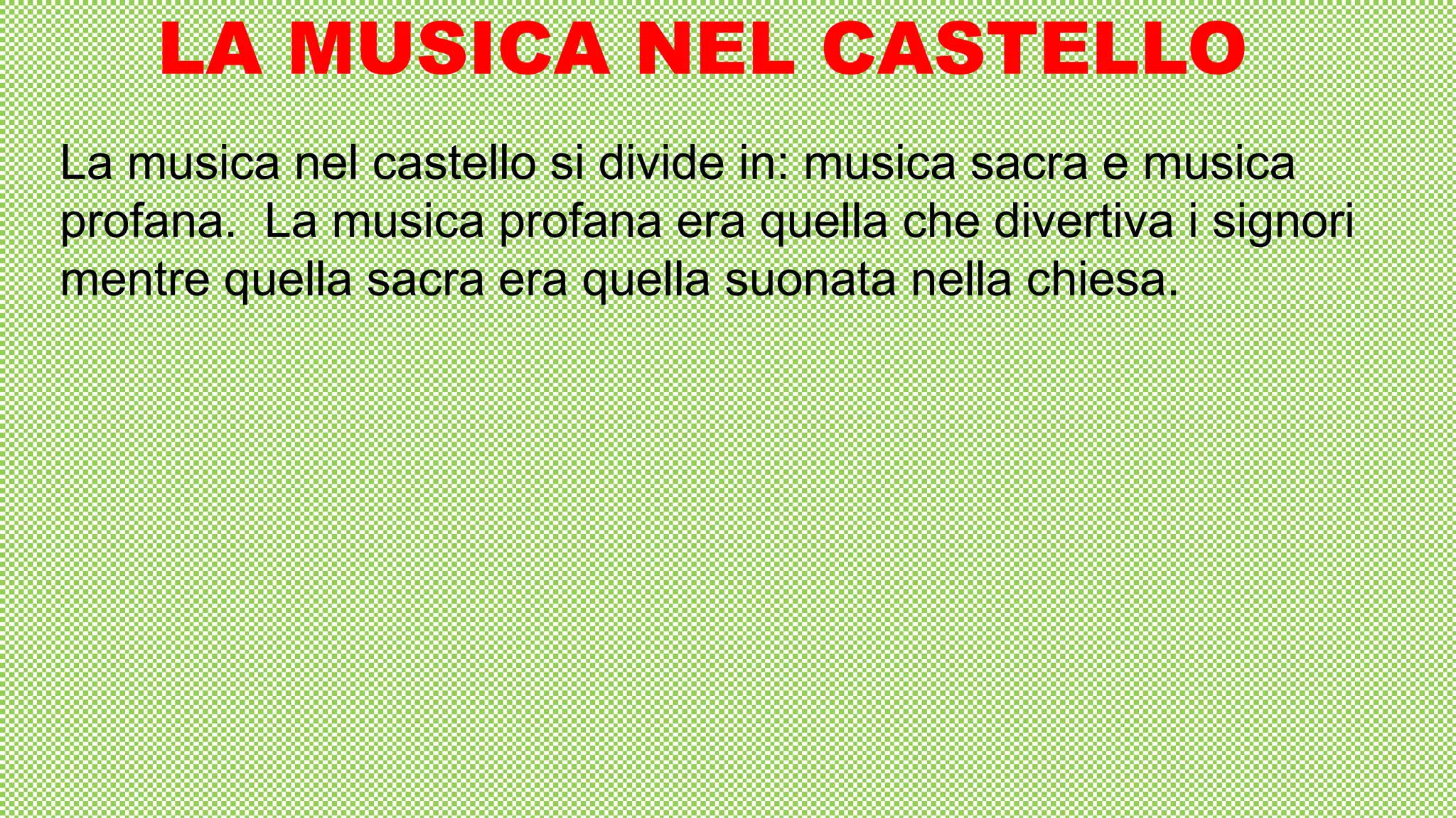 LA MUSICA NEL CASTELLO
La musica nel castello si divide in: musica sacra e musica
profana. La musica profana era quella che divertiva i signori
mentre quella sacra era quella suonata nella chiesa.
 