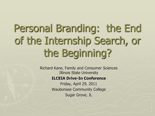 Personal Branding:  the End of the Internship Search, or the Beginning?  Richard Kane, Family and Consumer Sciences Illinois State University ILCEIA Drive-In Conference Friday, April 29, 2011 WaubonseeCommunity College Sugar Grove, IL 