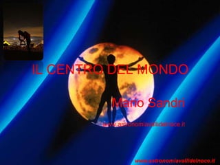 IL CENTRO DEL MONDO
Mario Sandri
www.astronomiavallidelnoce.it
www.astronomiavallidelnoce.it
 