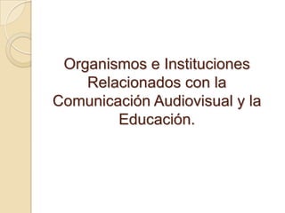 Organismos e Instituciones Relacionados con la Comunicación Audiovisual y la Educación.  