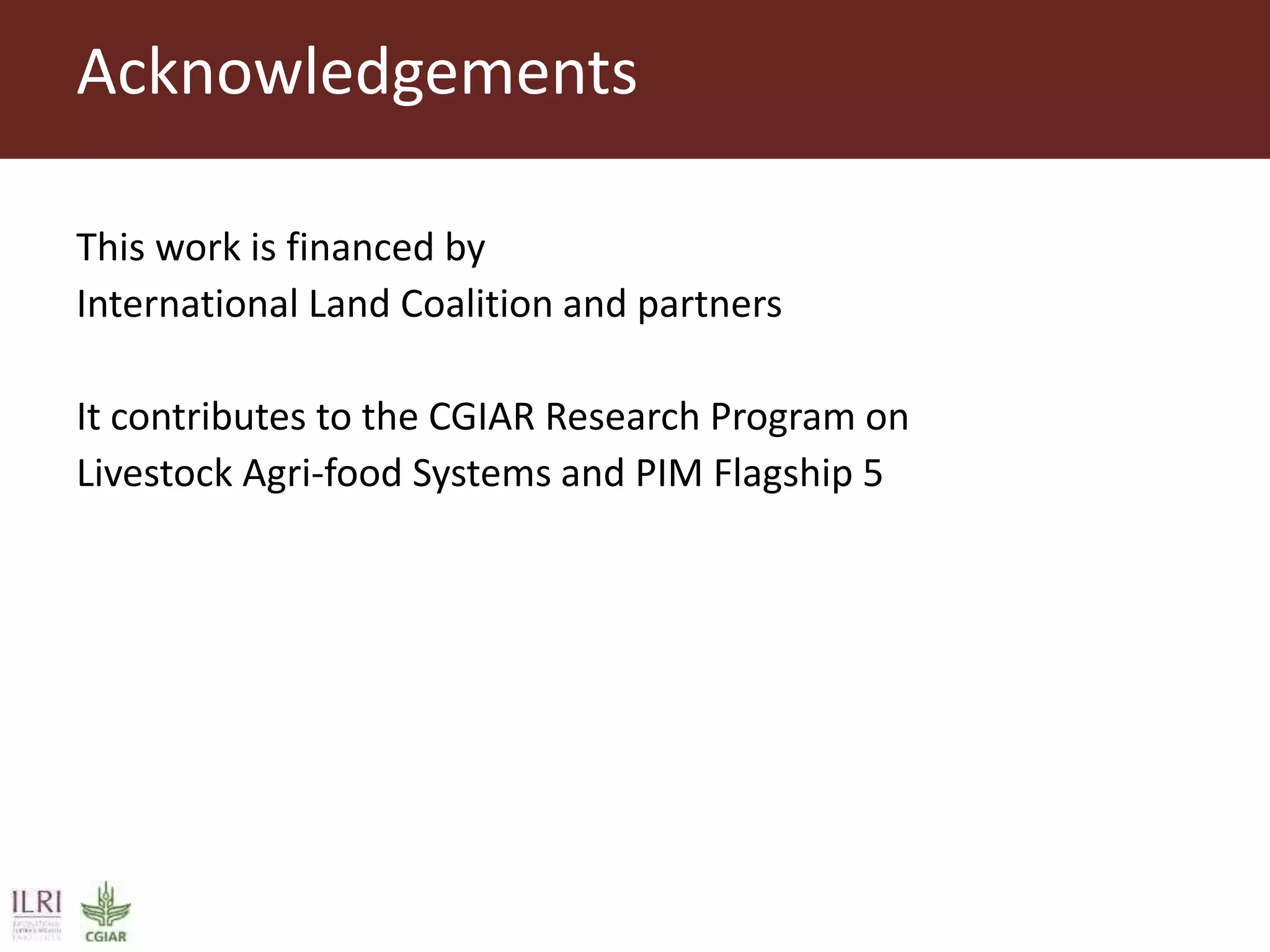 This work is financed by
International Land Coalition and partners
It contributes to the CGIAR Research Program on
Livestock Agri-food Systems and PIM Flagship 5
Acknowledgements
 