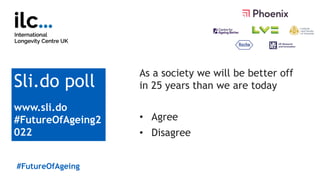 As a society we will be better off
in 25 years than we are today
• Agree
• Disagree
#FutureOfAgeing
Sli.do poll
www.sli.do...