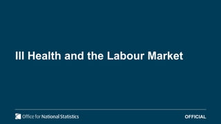 Ill Health and the Labour Market
OFFICIAL
 