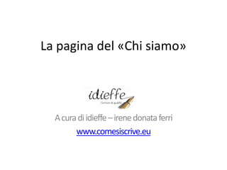 La pagina del «Chi siamo»

A cura di idieffe – irene donata ferri
www.comesiscrive.eu

 