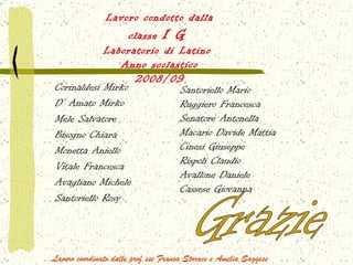 Lavoro condotto dalla classe  I G   Laboratorio di Latino  Anno scolastico 2008/09 Corinaldesi Mirko D’ Amato Mirko Mele Salvatore Bisogno Chiara Monetta Aniello Vitale Francesca Avagliano Michele Santoriello Rosy Santoriello Mario Ruggiero Francesca Senatore Antonella Macario Davide Mattia Cinesi Giuseppe Rispoli Claudio Avallone Daniele Cassese Giovanna Grazie Lavoro coordinato dalle prof.sse Franca Storace e Amelia Saggese 