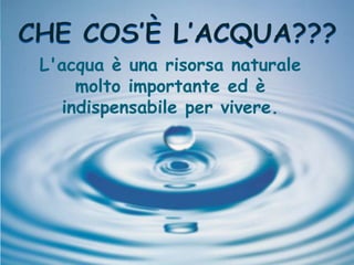 L'acqua è una risorsa naturale
molto importante ed è
indispensabile per vivere.
 