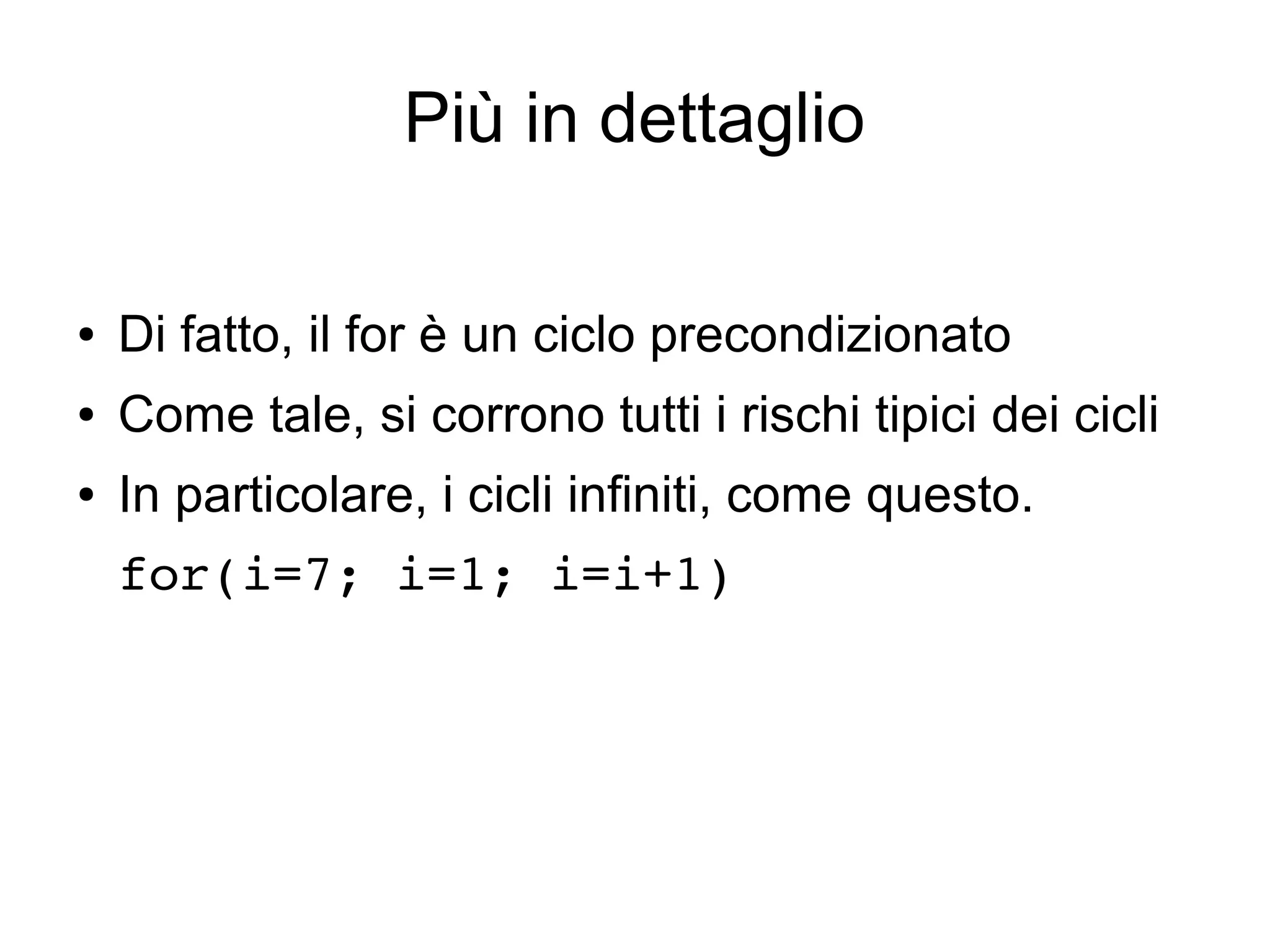 Più in dettaglio
●

Di fatto, il for è un ciclo precondizionato

●

Come tale, si corrono tutti i rischi tipici dei cicli

●

In particolare, i cicli infiniti, come questo.
for(i=7; i=1; i=i+1)

 
